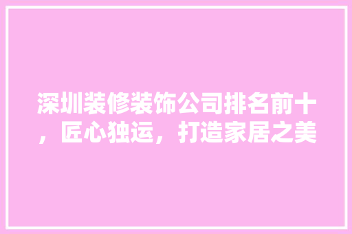 深圳装修装饰公司排名前十，匠心独运，打造家居之美