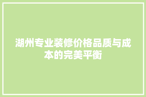 湖州专业装修价格品质与成本的完美平衡