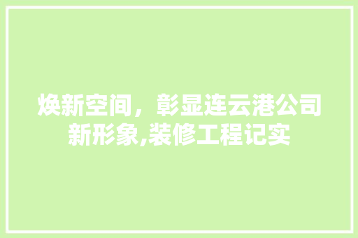 焕新空间，彰显连云港公司新形象,装修工程记实