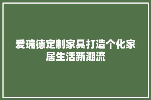 爱瑞德定制家具打造个化家居生活新潮流