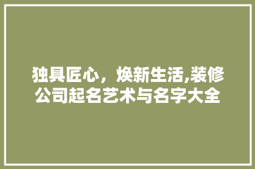 独具匠心，焕新生活,装修公司起名艺术与名字大全