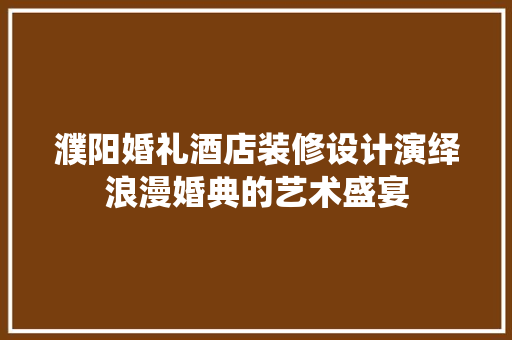 濮阳婚礼酒店装修设计演绎浪漫婚典的艺术盛宴