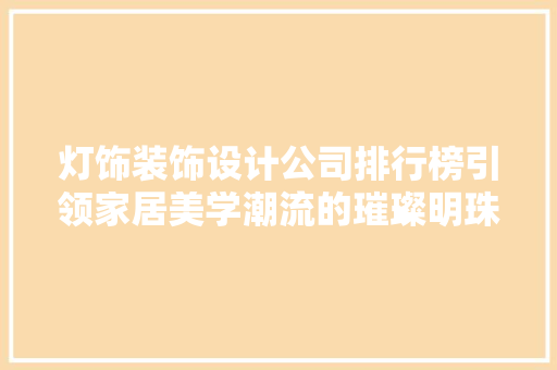 灯饰装饰设计公司排行榜引领家居美学潮流的璀璨明珠