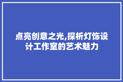 点亮创意之光,探析灯饰设计工作室的艺术魅力