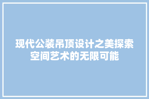 现代公装吊顶设计之美探索空间艺术的无限可能