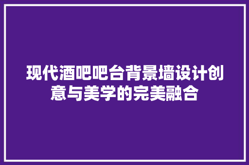 现代酒吧吧台背景墙设计创意与美学的完美融合