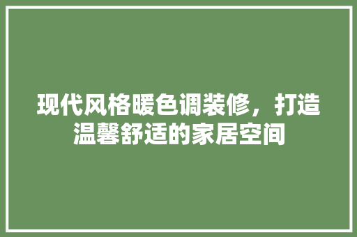 现代风格暖色调装修，打造温馨舒适的家居空间