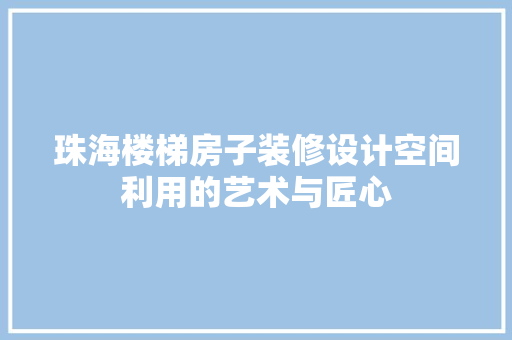 珠海楼梯房子装修设计空间利用的艺术与匠心