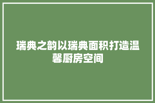 瑞典之韵以瑞典面积打造温馨厨房空间