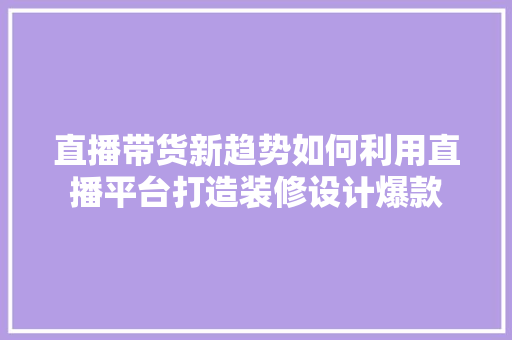 直播带货新趋势如何利用直播平台打造装修设计爆款