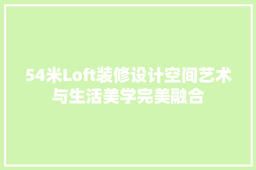 54米Loft装修设计空间艺术与生活美学完美融合