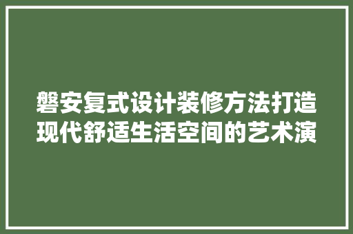磐安复式设计装修方法打造现代舒适生活空间的艺术演绎