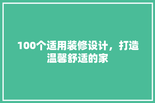 100个适用装修设计，打造温馨舒适的家