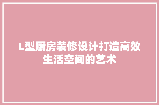 L型厨房装修设计打造高效生活空间的艺术