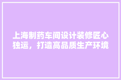上海制药车间设计装修匠心独运，打造高品质生产环境