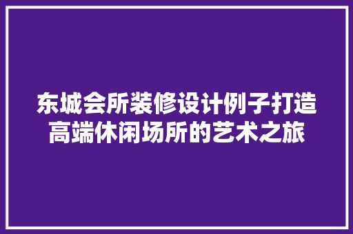 东城会所装修设计例子打造高端休闲场所的艺术之旅