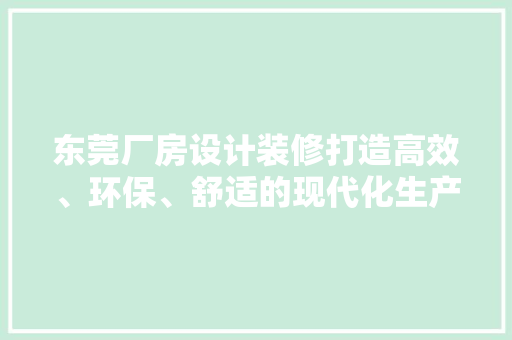 东莞厂房设计装修打造高效、环保、舒适的现代化生产基地