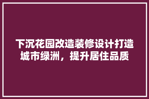下沉花园改造装修设计打造城市绿洲，提升居住品质
