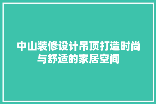 中山装修设计吊顶打造时尚与舒适的家居空间
