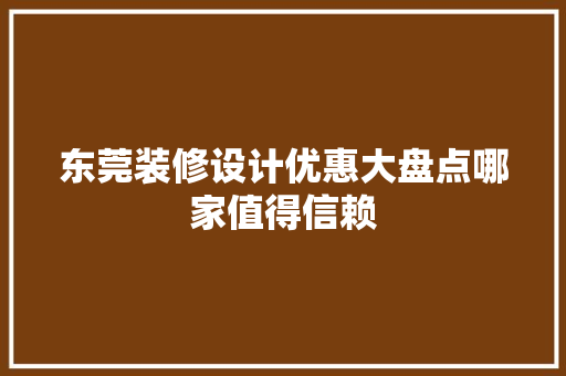 东莞装修设计优惠大盘点哪家值得信赖