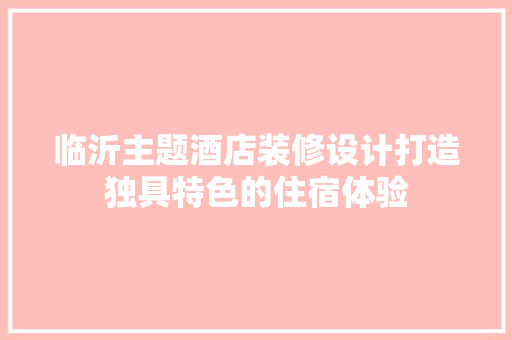 临沂主题酒店装修设计打造独具特色的住宿体验