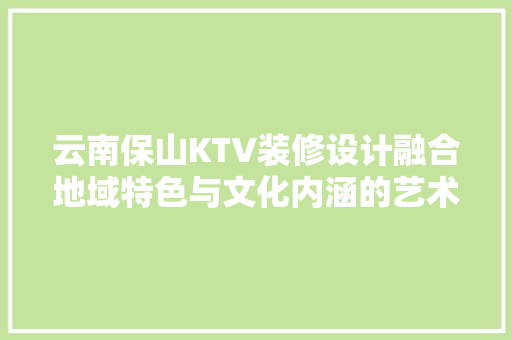 云南保山KTV装修设计融合地域特色与文化内涵的艺术之旅