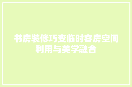 书房装修巧变临时客房空间利用与美学融合