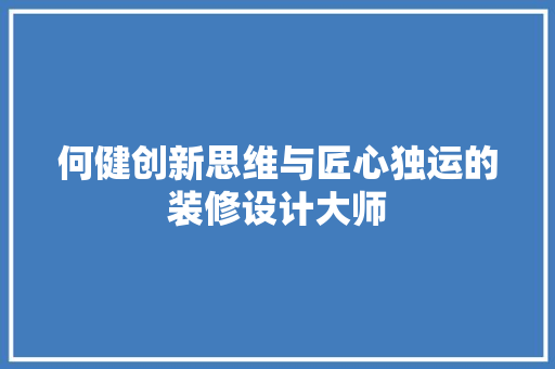 何健创新思维与匠心独运的装修设计大师