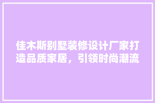 佳木斯别墅装修设计厂家打造品质家居，引领时尚潮流
