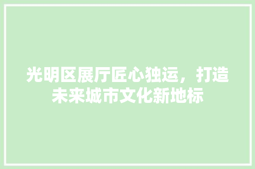 光明区展厅匠心独运，打造未来城市文化新地标