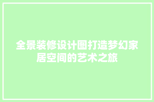 全景装修设计图打造梦幻家居空间的艺术之旅