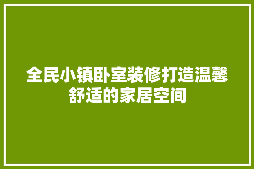 全民小镇卧室装修打造温馨舒适的家居空间