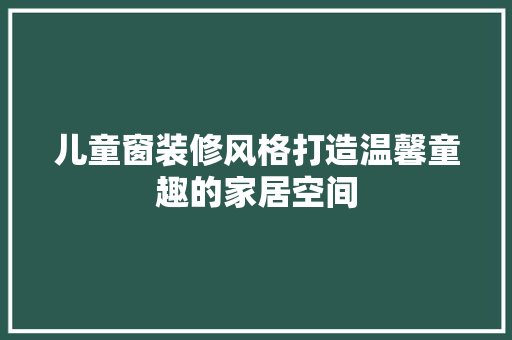 儿童窗装修风格打造温馨童趣的家居空间 客厅装修