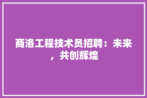 商洛工程技术员招聘：未来，共创辉煌 卧室装修