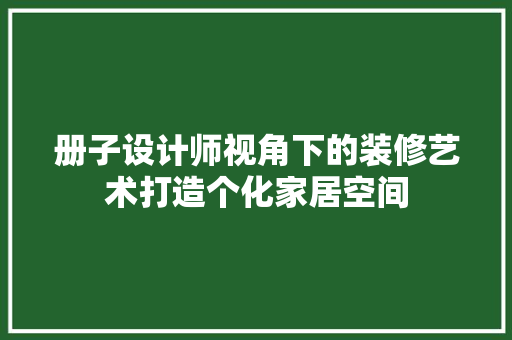 册子设计师视角下的装修艺术打造个化家居空间
