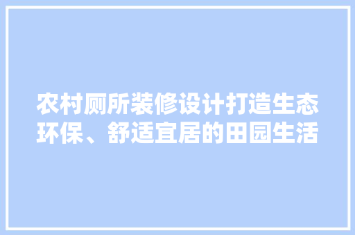 农村厕所装修设计打造生态环保、舒适宜居的田园生活