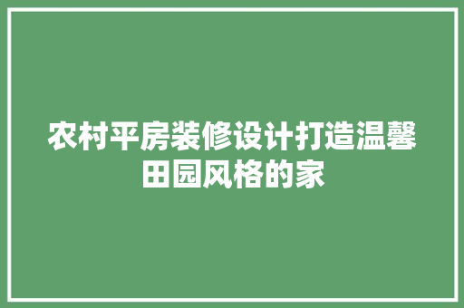 农村平房装修设计打造温馨田园风格的家