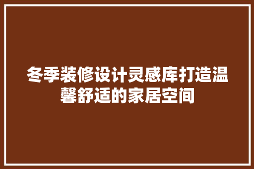 冬季装修设计灵感库打造温馨舒适的家居空间