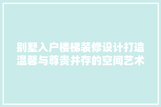 别墅入户楼梯装修设计打造温馨与尊贵并存的空间艺术