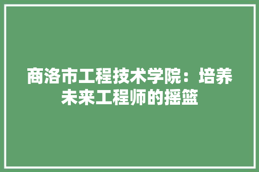 商洛市工程技术学院：培养未来工程师的摇篮 卧室装修