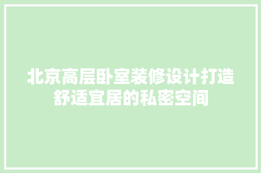 北京高层卧室装修设计打造舒适宜居的私密空间