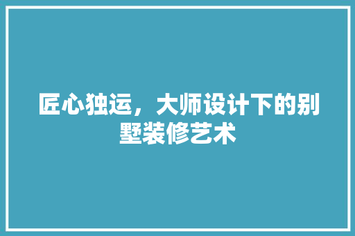 匠心独运，大师设计下的别墅装修艺术
