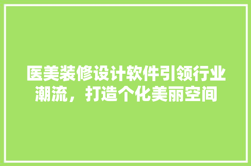 医美装修设计软件引领行业潮流，打造个化美丽空间
