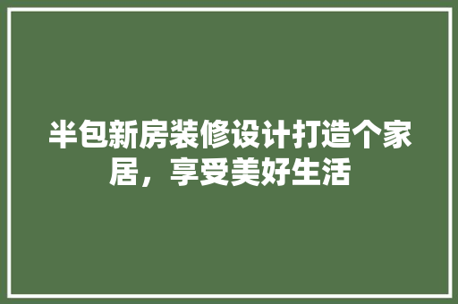 半包新房装修设计打造个家居，享受美好生活