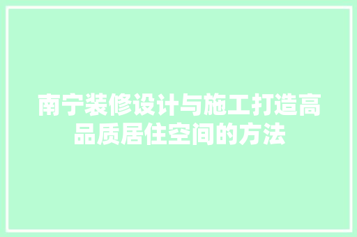 南宁装修设计与施工打造高品质居住空间的方法