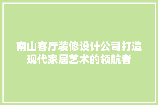 南山客厅装修设计公司打造现代家居艺术的领航者