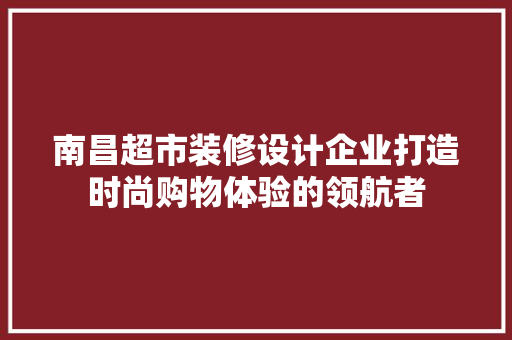 南昌超市装修设计企业打造时尚购物体验的领航者