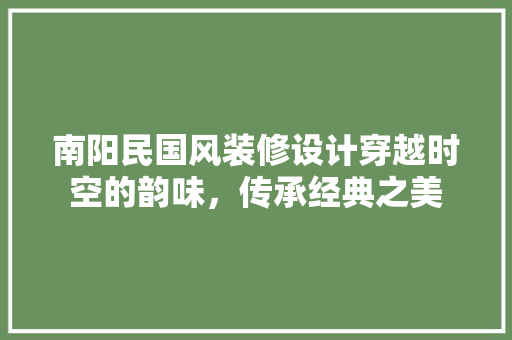南阳民国风装修设计穿越时空的韵味，传承经典之美
