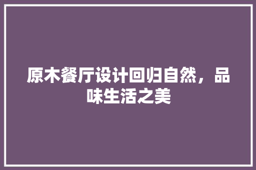 原木餐厅设计回归自然，品味生活之美