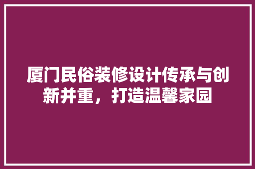 厦门民俗装修设计传承与创新并重，打造温馨家园